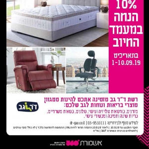 10% במעמד החיוב בתאריכים 1.10.09.19. רשת ד"ר גב מזמינה אתכן ליהנות ממגוון מוצרי בריאות ונוחות לגב שלכם: מזרנים, כורסאות טלוויזיה ועיסוי, סלונים, כסאות משרדיים, כריות שינה ותמיכה ומכשירי עיסוי. למידע נוסף ולבירורים: 03-9533111, DR-GAC.CO.IL. תוקף המבצע עד 10.9.19, לאחר 10.9.19 ההנחה תחזור להיות 5%. התמונות להמחשה בלבד. לא כולל סניף עודפים. למשלמים בכרטיס אשמורת 360*. טל"ח